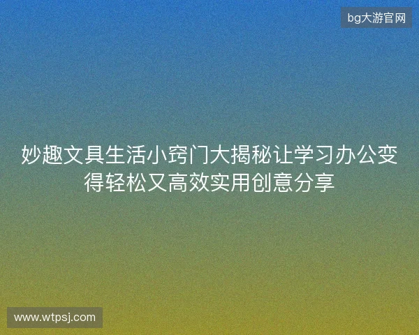 妙趣文具生活小窍门大揭秘让学习办公变得轻松又高效实用创意分享 妙趣文具生活小窍门大揭秘让学习办公变得轻松又高效实用创意分享