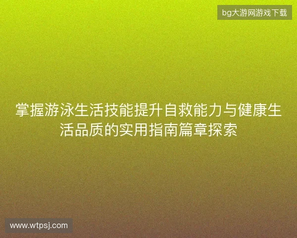 掌握游泳生活技能提升自救能力与健康生活品质的实用指南篇章探索 掌握游泳生活技能提升自救能力与健康生活品质的实用指南篇章探索